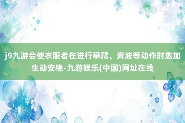 j9九游会使衣服者在进行攀爬、奔波等动作时愈加生动安稳-九游娱乐(中国)网址在线
