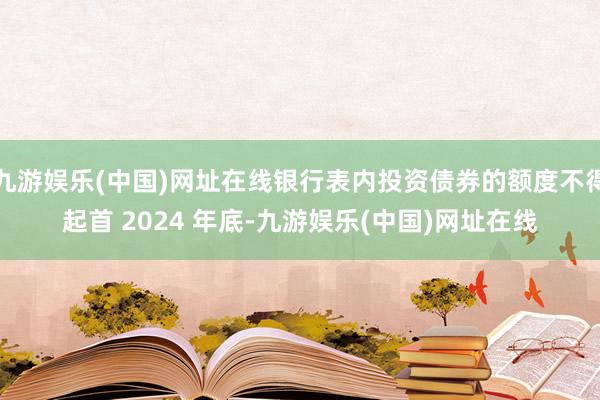 九游娱乐(中国)网址在线银行表内投资债券的额度不得起首 2024 年底-九游娱乐(中国)网址在线