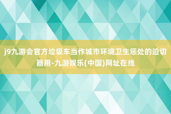 j9九游会官方垃圾车当作城市环境卫生惩处的迫切器用-九游娱乐(中国)网址在线