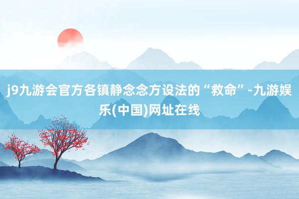 j9九游会官方各镇静念念方设法的“救命”-九游娱乐(中国)网址在线