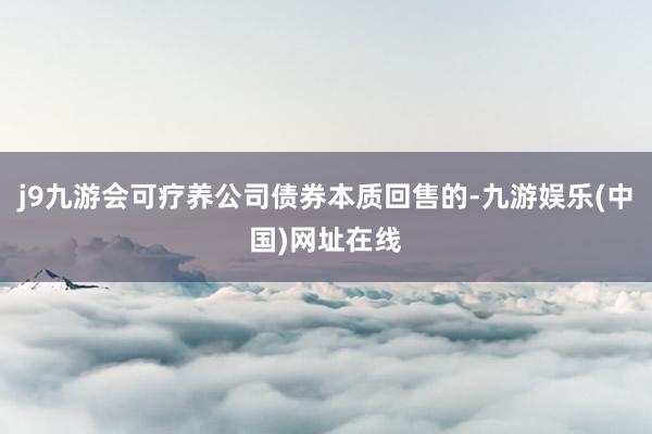 j9九游会可疗养公司债券本质回售的-九游娱乐(中国)网址在线