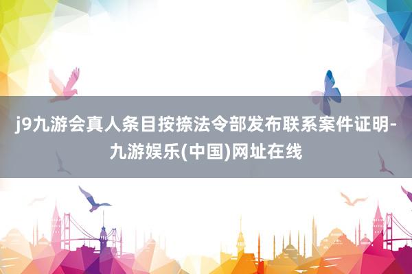 j9九游会真人条目按捺法令部发布联系案件证明-九游娱乐(中国)网址在线