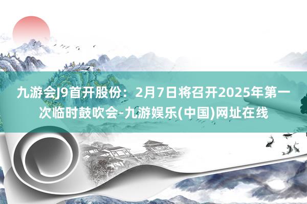 九游会J9首开股份：2月7日将召开2025年第一次临时鼓吹会-九游娱乐(中国)网址在线