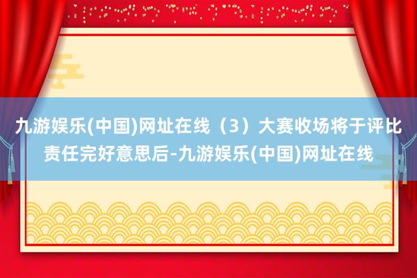 九游娱乐(中国)网址在线（3）大赛收场将于评比责任完好意思后-九游娱乐(中国)网址在线