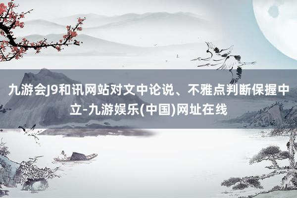 九游会J9和讯网站对文中论说、不雅点判断保握中立-九游娱乐(中国)网址在线