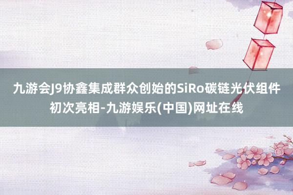 九游会J9协鑫集成群众创始的SiRo碳链光伏组件初次亮相-九游娱乐(中国)网址在线