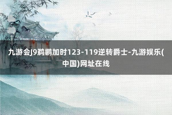 九游会J9鹈鹕加时123-119逆转爵士-九游娱乐(中国)网址在线