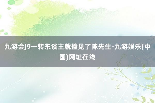 九游会J9一转东谈主就撞见了陈先生-九游娱乐(中国)网址在线