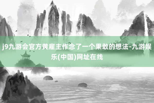 j9九游会官方黄雇主作念了一个果敢的想法-九游娱乐(中国)网址在线