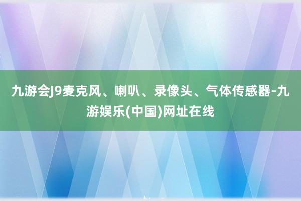 九游会J9麦克风、喇叭、录像头、气体传感器-九游娱乐(中国)网址在线