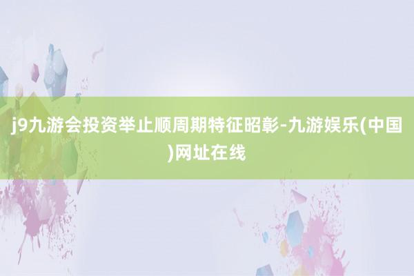 j9九游会投资举止顺周期特征昭彰-九游娱乐(中国)网址在线