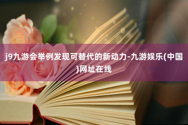 j9九游会举例发现可替代的新动力-九游娱乐(中国)网址在线