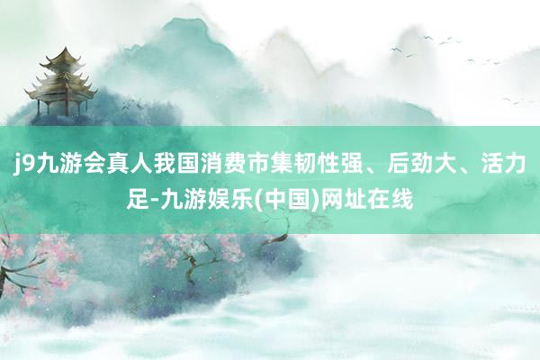 j9九游会真人我国消费市集韧性强、后劲大、活力足-九游娱乐(中国)网址在线