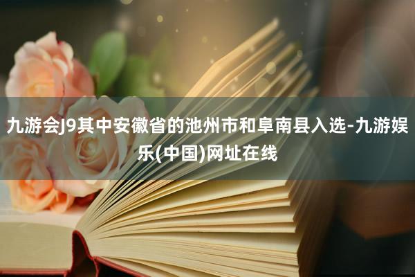 九游会J9其中安徽省的池州市和阜南县入选-九游娱乐(中国)网址在线