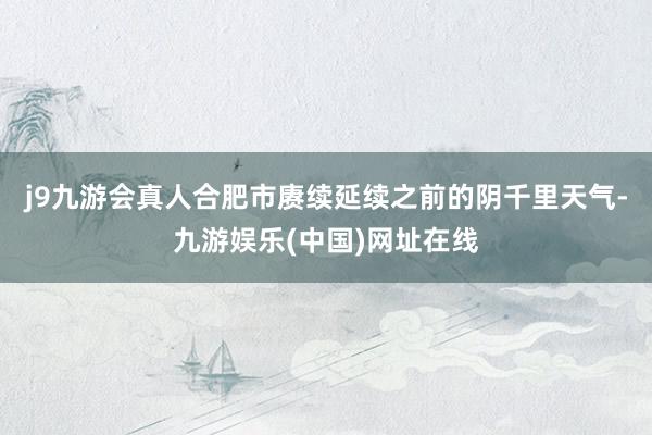 j9九游会真人合肥市赓续延续之前的阴千里天气-九游娱乐(中国)网址在线