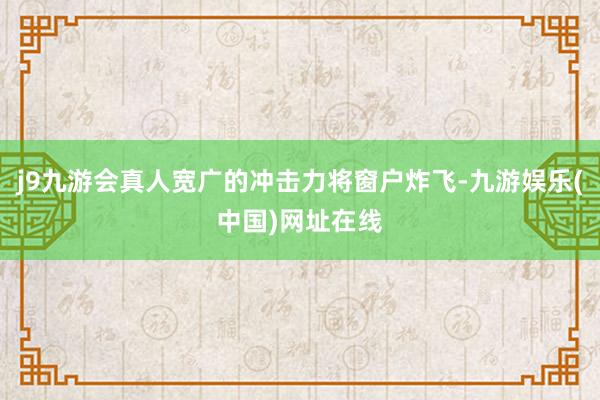 j9九游会真人宽广的冲击力将窗户炸飞-九游娱乐(中国)网址在线