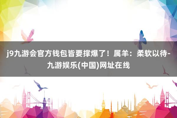 j9九游会官方钱包皆要撑爆了！属羊：柔软以待-九游娱乐(中国)网址在线