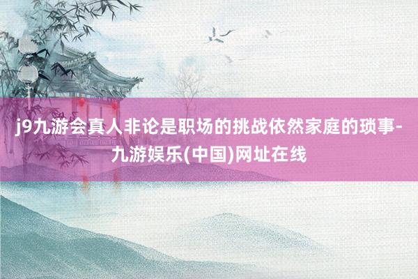 j9九游会真人非论是职场的挑战依然家庭的琐事-九游娱乐(中国)网址在线