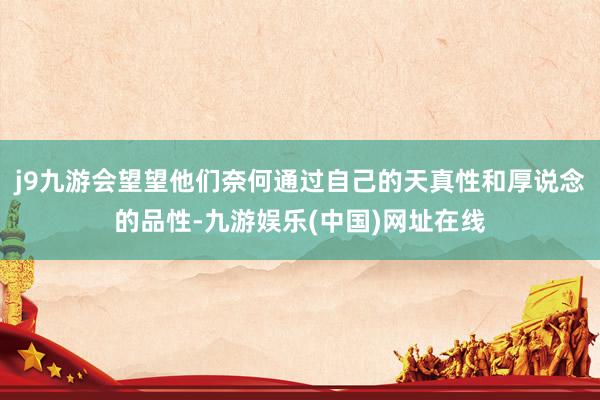 j9九游会望望他们奈何通过自己的天真性和厚说念的品性-九游娱乐(中国)网址在线