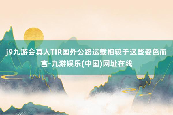 j9九游会真人TIR国外公路运载相较于这些姿色而言-九游娱乐(中国)网址在线