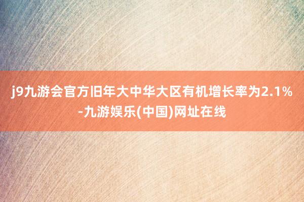 j9九游会官方旧年大中华大区有机增长率为2.1%-九游娱乐(中国)网址在线