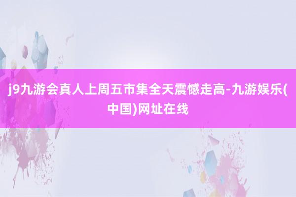 j9九游会真人上周五市集全天震憾走高-九游娱乐(中国)网址在线