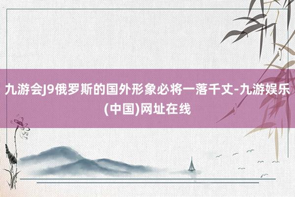 九游会J9俄罗斯的国外形象必将一落千丈-九游娱乐(中国)网址在线
