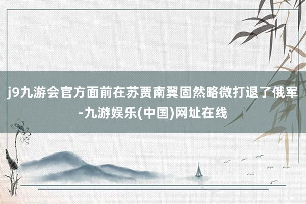 j9九游会官方面前在苏贾南翼固然略微打退了俄军-九游娱乐(中国)网址在线