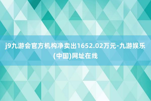 j9九游会官方机构净卖出1652.02万元-九游娱乐(中国)网址在线