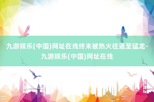 九游娱乐(中国)网址在线终末被热火往返至猛龙-九游娱乐(中国)网址在线