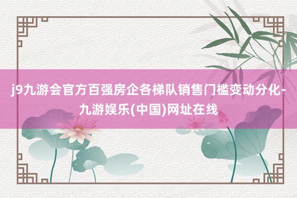 j9九游会官方百强房企各梯队销售门槛变动分化-九游娱乐(中国)网址在线