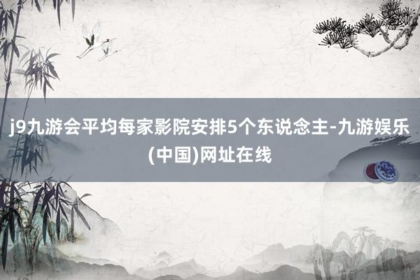 j9九游会平均每家影院安排5个东说念主-九游娱乐(中国)网址在线