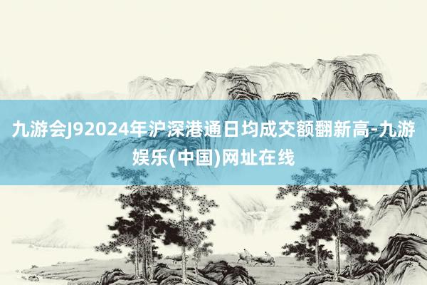 九游会J92024年沪深港通日均成交额翻新高-九游娱乐(中国)网址在线