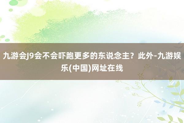 九游会J9会不会吓跑更多的东说念主？此外-九游娱乐(中国)网址在线