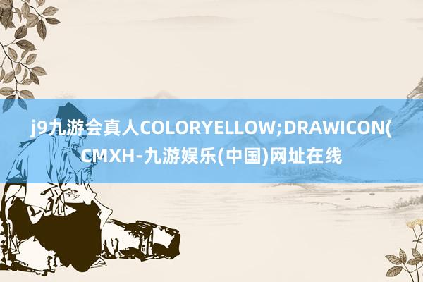 j9九游会真人COLORYELLOW;DRAWICON(CMXH-九游娱乐(中国)网址在线