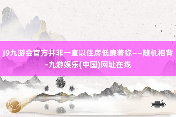 j9九游会官方并非一直以住房低廉著称——随机相背-九游娱乐(中国)网址在线