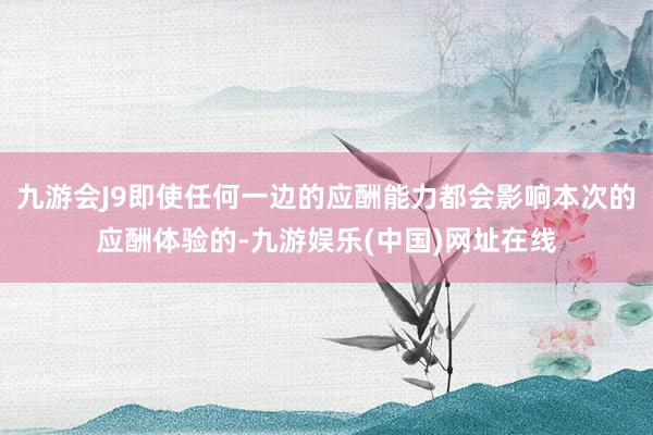 九游会J9即使任何一边的应酬能力都会影响本次的应酬体验的-九游娱乐(中国)网址在线