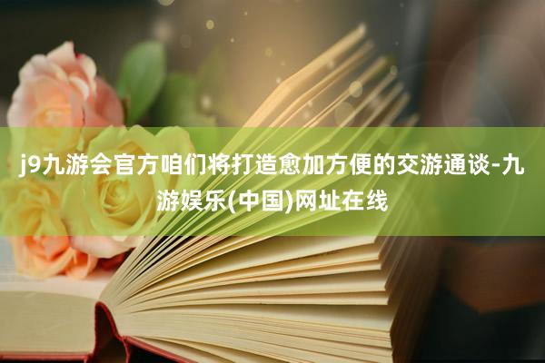 j9九游会官方咱们将打造愈加方便的交游通谈-九游娱乐(中国)网址在线