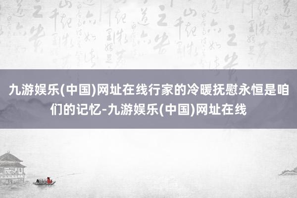 九游娱乐(中国)网址在线行家的冷暖抚慰永恒是咱们的记忆-九游娱乐(中国)网址在线