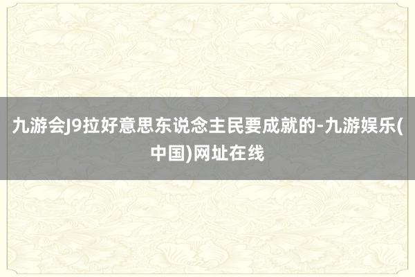 九游会J9拉好意思东说念主民要成就的-九游娱乐(中国)网址在线