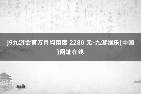 j9九游会官方月均用度 2280 元-九游娱乐(中国)网址在线