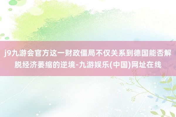 j9九游会官方这一财政僵局不仅关系到德国能否解脱经济萎缩的逆境-九游娱乐(中国)网址在线
