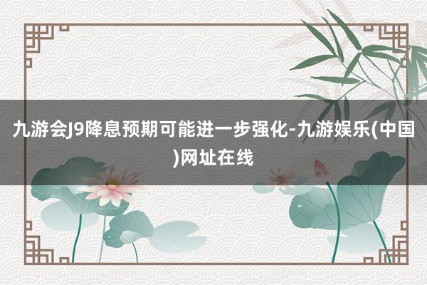 九游会J9降息预期可能进一步强化-九游娱乐(中国)网址在线