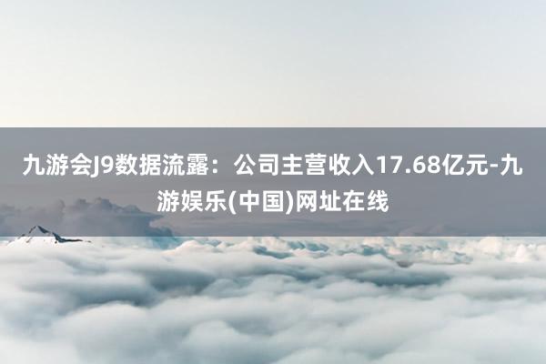 九游会J9数据流露：公司主营收入17.68亿元-九游娱乐(中国)网址在线