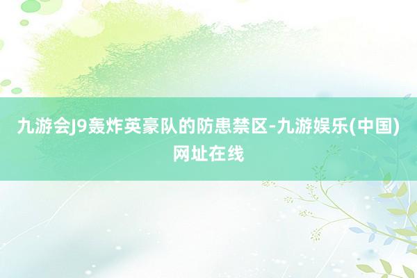 九游会J9轰炸英豪队的防患禁区-九游娱乐(中国)网址在线
