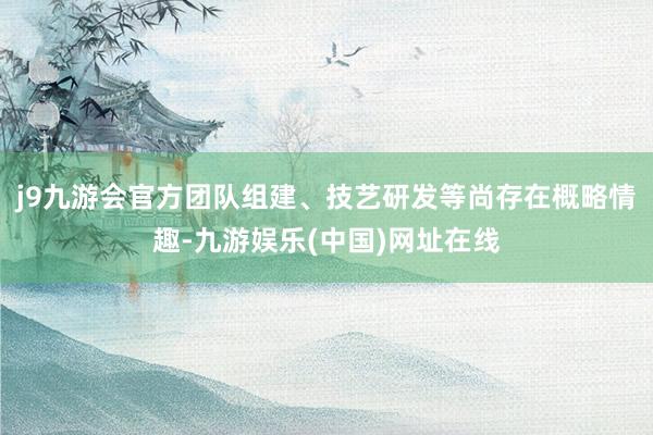 j9九游会官方团队组建、技艺研发等尚存在概略情趣-九游娱乐(中国)网址在线
