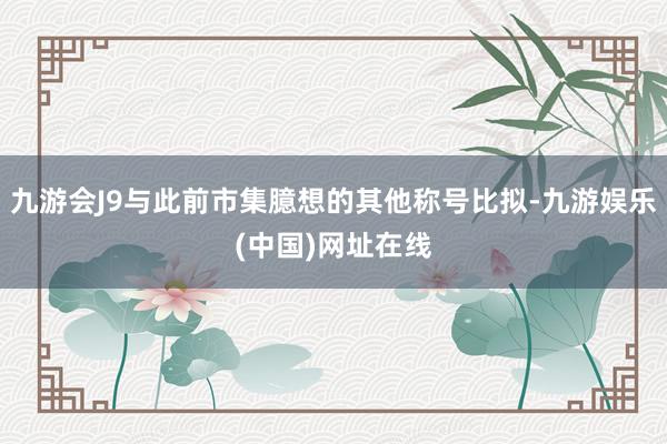 九游会J9与此前市集臆想的其他称号比拟-九游娱乐(中国)网址在线