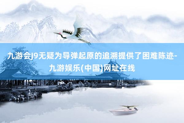 九游会J9无疑为导弹起原的追溯提供了困难陈迹-九游娱乐(中国)网址在线