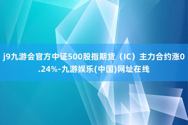 j9九游会官方中证500股指期货（IC）主力合约涨0.24%-九游娱乐(中国)网址在线
