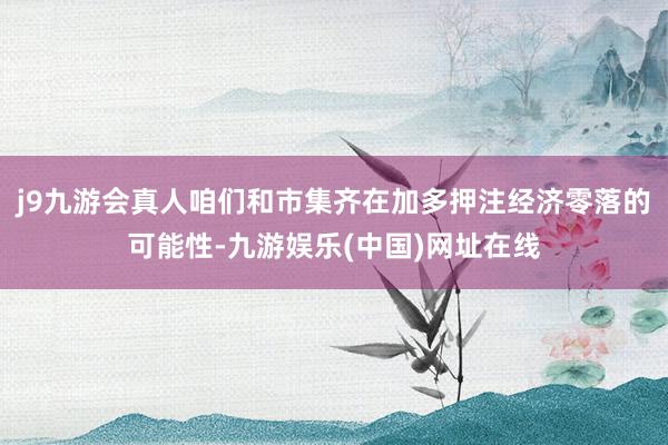 j9九游会真人咱们和市集齐在加多押注经济零落的可能性-九游娱乐(中国)网址在线